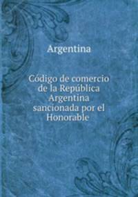 Codigo de comercio de la Republica Argentina sancionada por el Honorable .