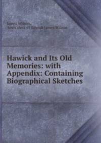 Hawick and Its Old Memories: with Appendix: Containing Biographical Sketches .