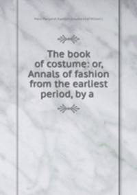 The book of costume: or, Annals of fashion from the earliest period, by a .