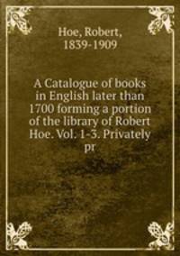 A Catalogue of books in English later than 1700 forming a portion of the library of Robert Hoe. Vol. 1-3. Privately pr