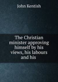 The Christian minister approving himself by his views, his labours and his .