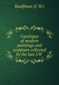 Catalogue of modern paintings and sculpture collected by the late J.W .