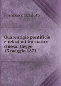 Guarentigie pontificie e relazioni fra stato e chiesa: (legge 13 maggio 1871 .