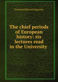 The chief periods of European history: six lectures read in the University .