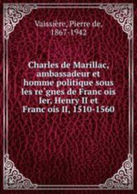 Charles de Marillac, ambassadeur et homme politique sous les re?gnes de Franc?ois Ier, Henry II et Franc?ois II, 1510-1560