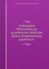 Catalogus Bibliothecae academiae abolitae Gelro-Zutphanicae, quatenus .