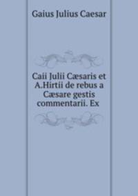 Caii Julii C?saris et A.Hirtii de rebus a C?sare gestis commentarii. Ex .