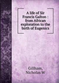 A life of Sir Francis Galton : from African exploration to the birth of Eugenics