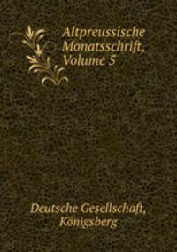 Altpreussische Monatsschrift, Volume 5