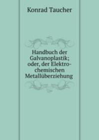 Handbuch der Galvanoplastik; oder, der Elektro-chemischen Metallberziehung .