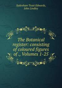 The Botanical register: consisting of coloured figures of ., Volumes 1-25