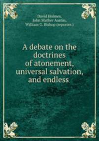 A debate on the doctrines of atonement, universal salvation, and endless .