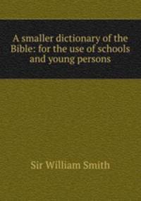 A smaller dictionary of the Bible: for the use of schools and young persons