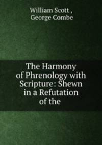 The Harmony of Phrenology with Scripture: Shewn in a Refutation of the .