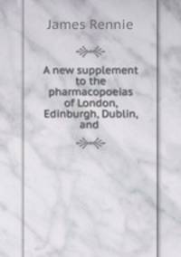 A new supplement to the pharmacopoeias of London, Edinburgh, Dublin, and .