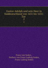 Gustav Adolph und sein Heer in Sddeutschland von 1631 bis 1635. Zur Geschichte des dreiigjhrigen Krieges. Von Gustav Adolphs Tode bis zur Eroberung von Regensburg durch Knig Ferdinand von Ungarn und Bhmen : 1633 bis 1634. Teil 2