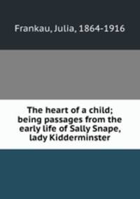 The heart of a child; being passages from the early life of Sally Snape, lady Kidderminster