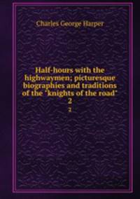 Half-hours with the highwaymen; picturesque biographies and traditions of the "knights of the road". 2