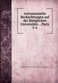 Astronomische Beobachtungen auf der Koniglichen Universitats ., Parts 5-6