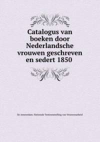 Catalogus van boeken door Nederlandsche vrouwen geschreven en sedert 1850 .