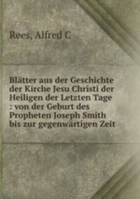 Blatter aus der Geschichte der Kirche Jesu Christi der Heiligen der Letzten Tage : von der Geburt des Propheten Joseph Smith bis zur gegenwartigen Zeit