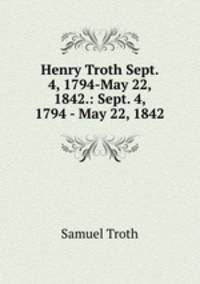Henry Troth Sept. 4, 1794-May 22, 1842.: Sept. 4, 1794 - May 22, 1842