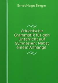 Griechische Grammatik fur den Unterricht auf Gymnasien: Nebst einem Anhange .