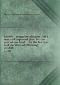 Loomis` . magazine almanac . on a new and improved plan, for the year of our Lord . : for the horizon and meridian of Pittsburgh .. yr.1838