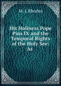 His Holiness Pope Pius IX and the Temporal Rights of the Holy See: As .