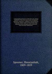 A biographical history of the fine arts; being Memoirs of the lives and works of eminent painters, engravers, sculptors, and architects. From the earliest ages to the present time. Alphabetically arranged, and condensed from the best authorities