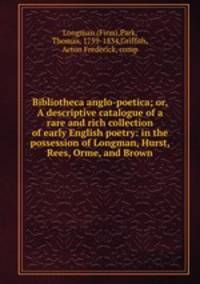 Bibliotheca anglo-poetica; or, A descriptive catalogue of a rare and rich collection of early English poetry: in the possession of Longman, Hurst, Rees, Orme, and Brown