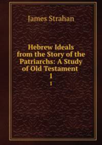 Hebrew Ideals from the Story of the Patriarchs: A Study of Old Testament .. 1