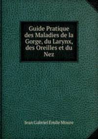 Guide Pratique des Maladies de la Gorge, du Larynx, des Oreilles et du Nez