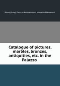 Catalogue of pictures, marbles, bronzes, antiquities, etc. in the Palazzo .