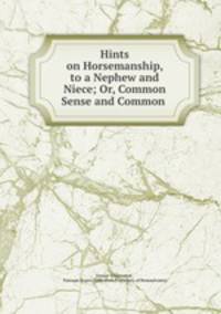 Hints on Horsemanship, to a Nephew and Niece; Or, Common Sense and Common .