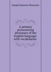 A primary pronouncing dictionary of the English language: with vocabularies .