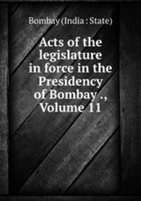Acts of the legislature in force in the Presidency of Bombay ., Volume 11