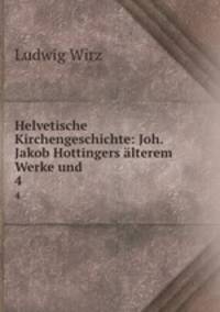Helvetische Kirchengeschichte: Joh. Jakob Hottingers lterem Werke und .. 4