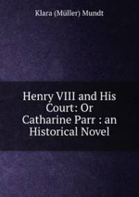 Henry VIII and His Court: Or Catharine Parr : an Historical Novel