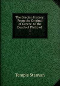 The Grecian History: From the Original of Greece, to the Death of Philip of .. 1
