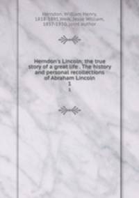 Herndon`s Lincoln; the true story of a great life . The history and personal recollections of Abraham Lincoln. 1