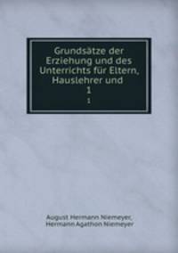 Grundstze der Erziehung und des Unterrichts fr Eltern, Hauslehrer und .. 1