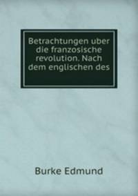 Betrachtungen uber die franzosische revolution. Nach dem englischen des .
