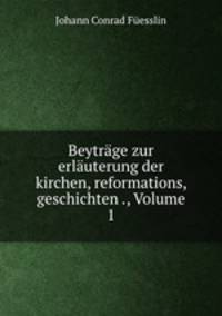 Beytrage zur erlauterung der kirchen, reformations, geschichten ., Volume 1