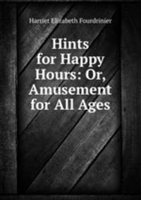 Hints for Happy Hours: Or, Amusement for All Ages