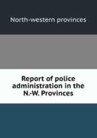 Report of police administration in the N.-W. Provinces