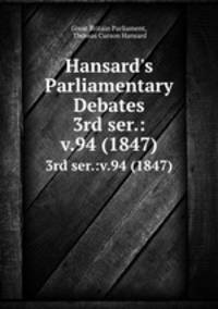 Hansard`s Parliamentary Debates. 3rd ser.:v.94 (1847)