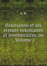 Bourrienne et ses erreurs volontaires et involontaires, ou ., Volume 1
