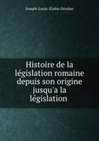 Histoire de la legislation romaine depuis son origine jusqu