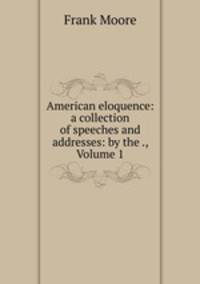 American eloquence: a collection of speeches and addresses: by the ., Volume 1